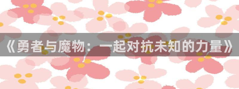 囧次元.：《勇者与魔物：一起对抗未知的力量》