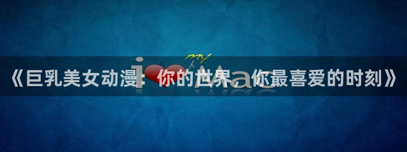 囧次元老版本：《巨乳美女动漫：你的世界，你最喜爱的时刻》